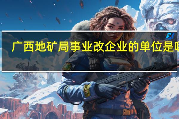 广西地矿局事业改企业的单位是哪些