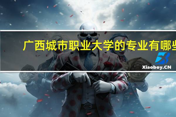 广西城市职业大学的专业有哪些