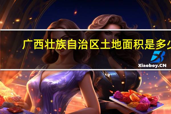 广西壮族自治区土地面积是多少