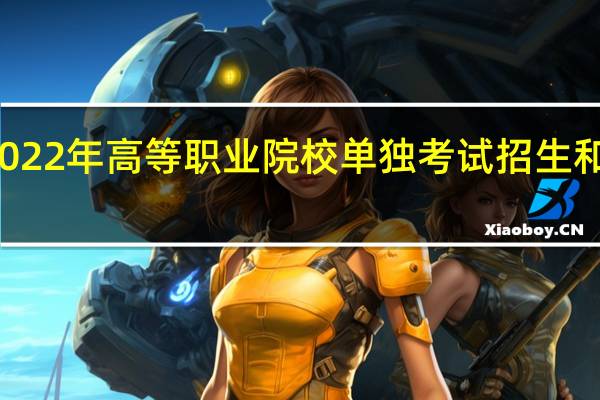 广西壮族自治区招生考试委员会办公室关于做好我区2022年高等职业院校单独考试招生和高等职业院校对口中等职业学校毕业生自主招生工作的通知