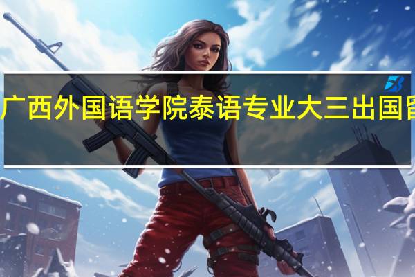 广西外国语学院泰语专业大三出国留学吗