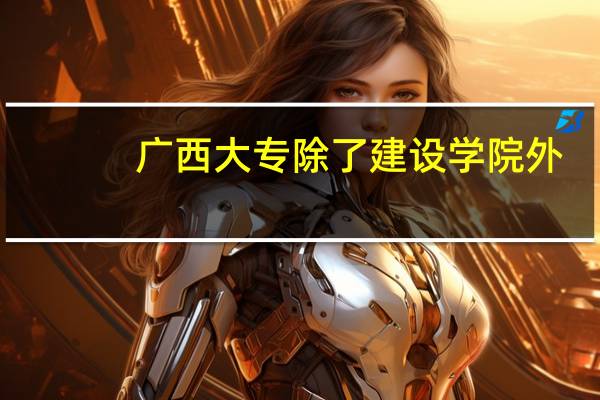 广西大专除了建设学院外，还有什么大专的工程造价或工程测量是比较好的