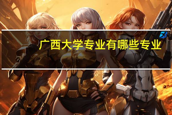广西大学专业有哪些专业