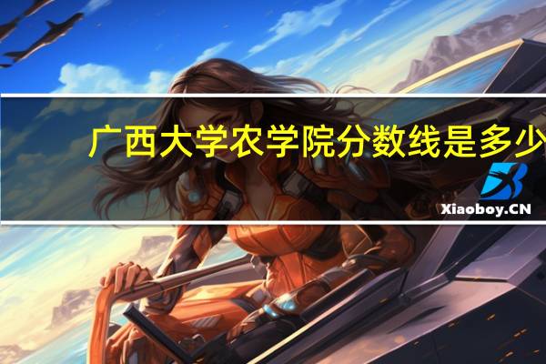 广西大学农学院分数线是多少（广西大学农学院分数线）
