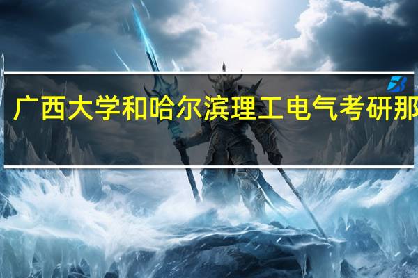 广西大学和哈尔滨理工电气考研那个好