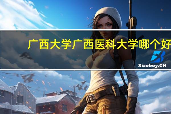 广西大学广西医科大学哪个好