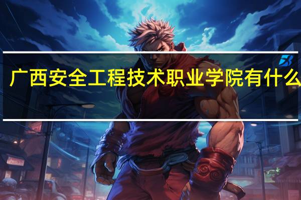 广西安全工程技术职业学院有什么专业