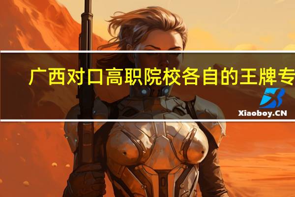 广西对口高职院校各自的王牌专业