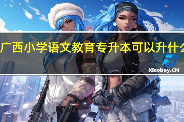 广西小学语文教育专升本可以升什么专业