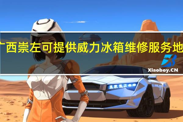 广西崇左可提供威力冰箱维修服务地址在哪