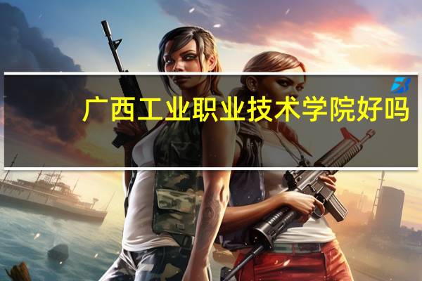 广西工业职业技术学院好吗