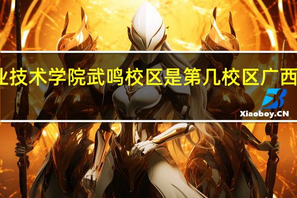 广西工业职业技术学院武鸣校区是第几校区 广西工业职业技术学院