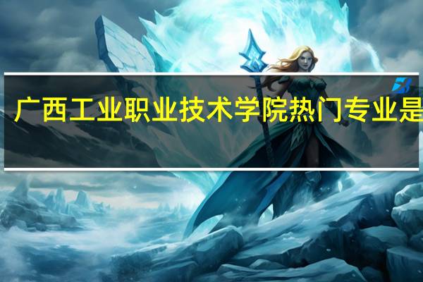 广西工业职业技术学院热门专业是什么