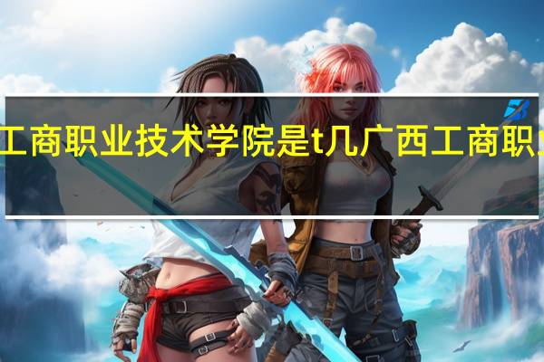 广西工商职业技术学院是t几 广西工商职业技术学院
