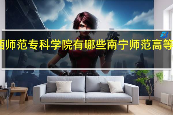 广西师范专科学院有哪些 南宁师范高等专科学校