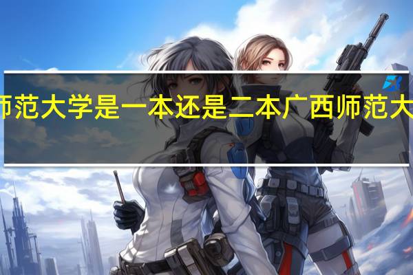 广西师范大学是一本还是二本广西师范大学位于哪里