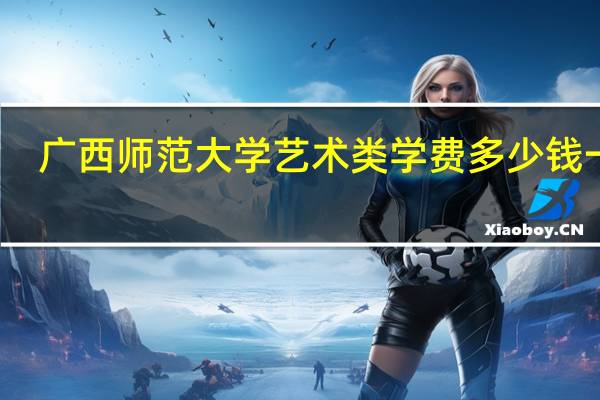 广西师范大学艺术类学费多少钱一年