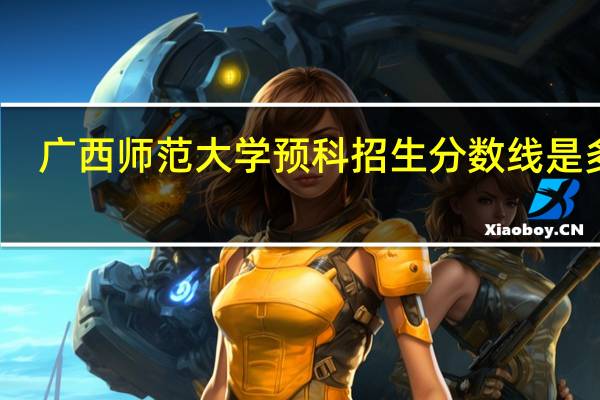广西师范大学预科招生分数线是多少