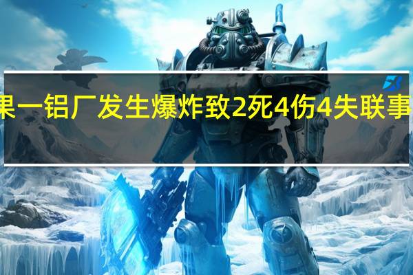 广西平果一铝厂发生爆炸致2死4伤4失联事故调查进行中