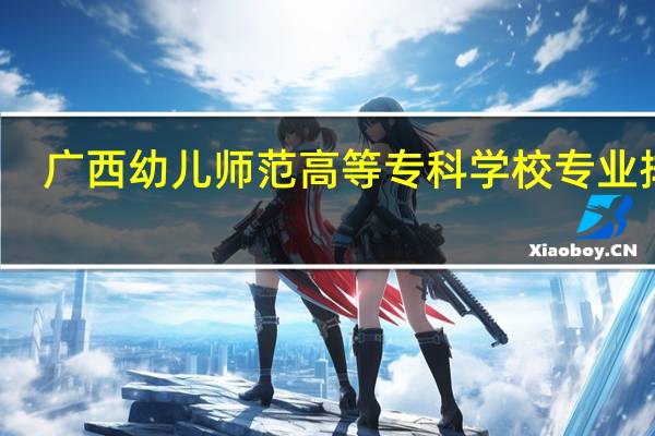 广西幼儿师范高等专科学校专业排名