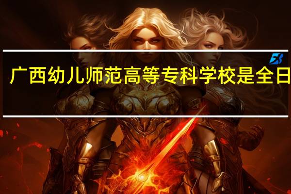 广西幼儿师范高等专科学校是全日制吗