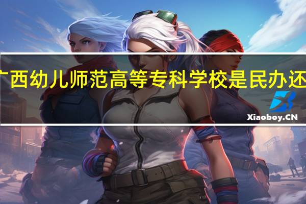 广西幼儿师范高等专科学校是民办还是公办