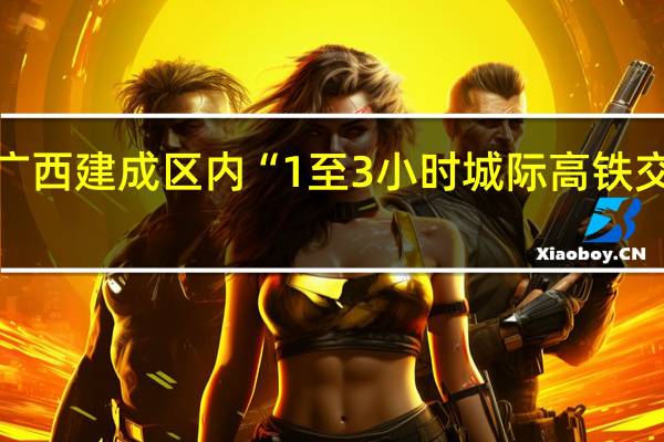 广西建成区内“1至3小时城际高铁交通圈”