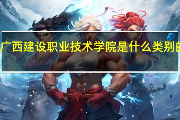 广西建设职业技术学院是什么类别的学校