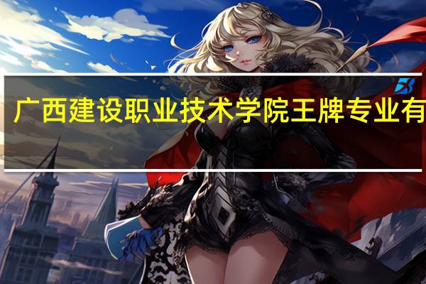 广西建设职业技术学院王牌专业有哪些