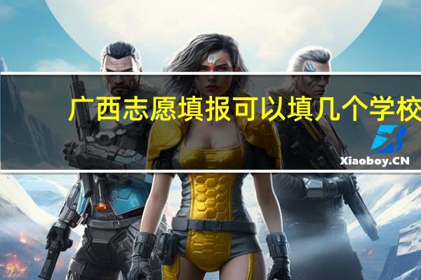 广西志愿填报可以填几个学校