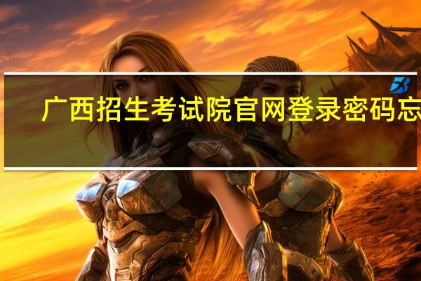 广西招生考试院官网登录密码忘了（广西考试招生院登录密码）
