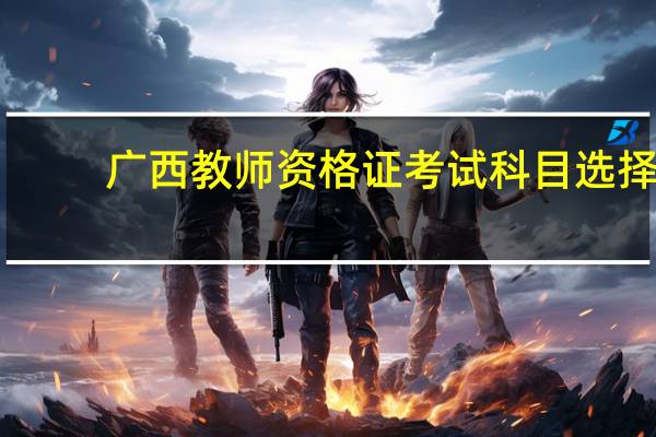 广西教师资格证考试科目选择