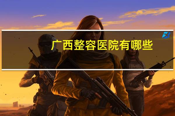 广西整容医院有哪些？广西有效的鼻部整形医院是哪家