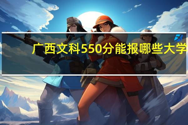 广西文科550分能报哪些大学