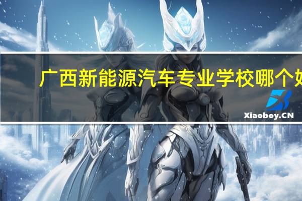 广西新能源汽车专业学校哪个好