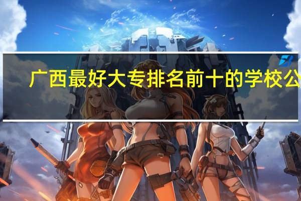 广西最好大专排名前十的学校公办
