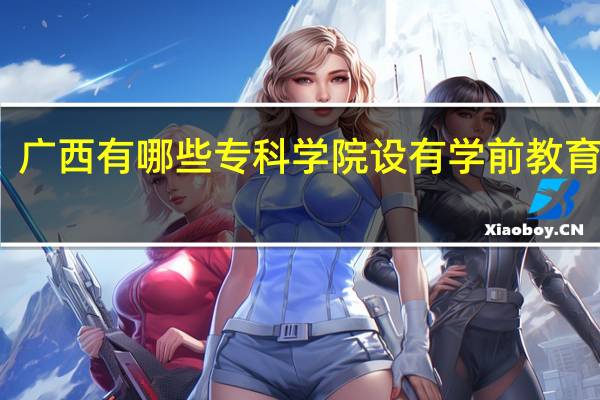 广西有哪些专科学院设有学前教育专业
