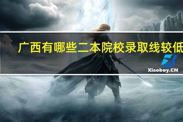 广西有哪些二本院校录取线较低的