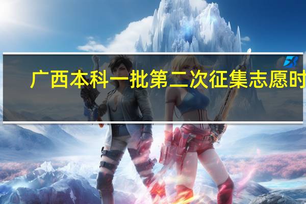 广西本科一批第二次征集志愿时间