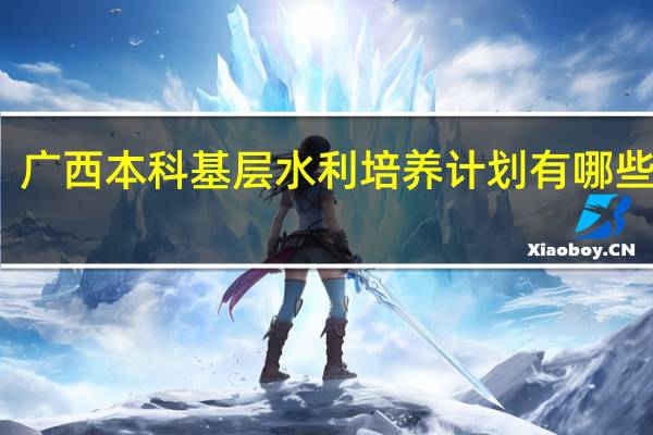 广西本科基层水利培养计划有哪些学校