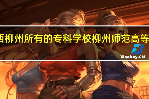 广西柳州所有的专科学校 柳州师范高等专科学校