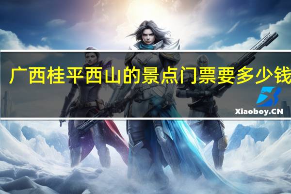广西桂平西山的景点门票要多少钱一张