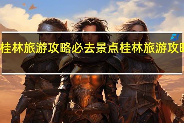 广西桂林旅游攻略必去景点 桂林旅游攻略必去景点