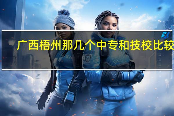 广西梧州那几个中专和技校比较好