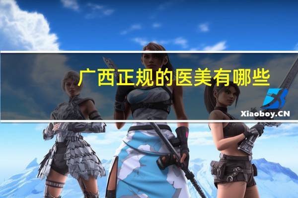 广西正规的医美有哪些？广西有医学美容专业的专科