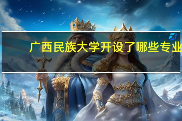 广西民族大学开设了哪些专业