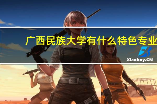 广西民族大学有什么特色专业，专业排名如何