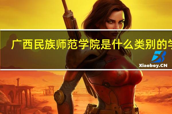 广西民族师范学院是什么类别的学校