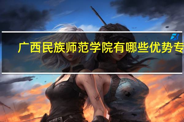 广西民族师范学院有哪些优势专业