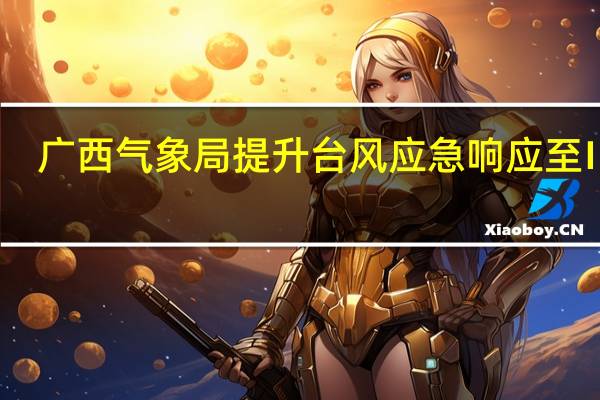广西气象局提升台风应急响应至Ⅲ级
